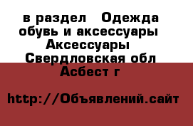  в раздел : Одежда, обувь и аксессуары » Аксессуары . Свердловская обл.,Асбест г.